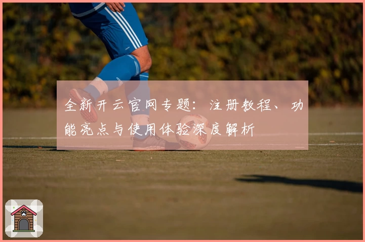 全新开云官网专题：注册教程、功能亮点与使用体验深度解析
