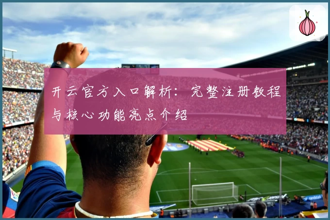 开云官方入口解析：完整注册教程与核心功能亮点介绍