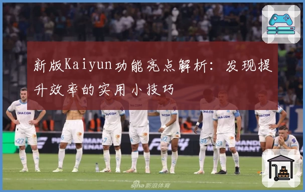 新版Kaiyun功能亮点解析：发现提升效率的实用小技巧