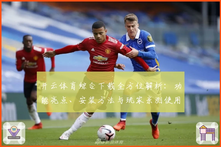 开云体育综合下载全方位解析：功能亮点、安装方法与玩家亲测使用体验详解
