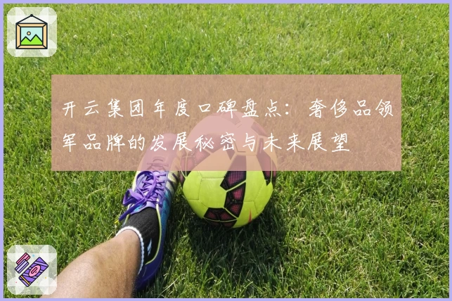 开云集团年度口碑盘点：奢侈品领军品牌的发展秘密与未来展望