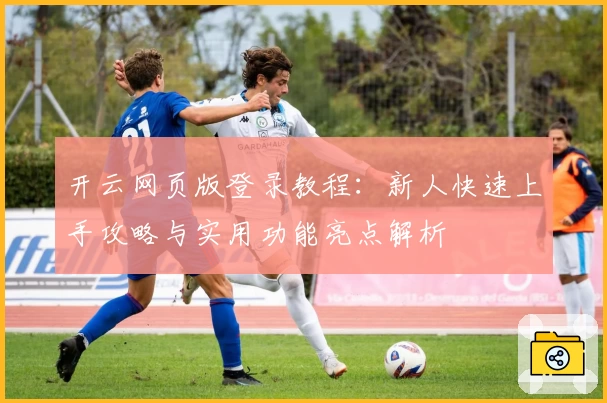 开云网页版登录教程：新人快速上手攻略与实用功能亮点解析