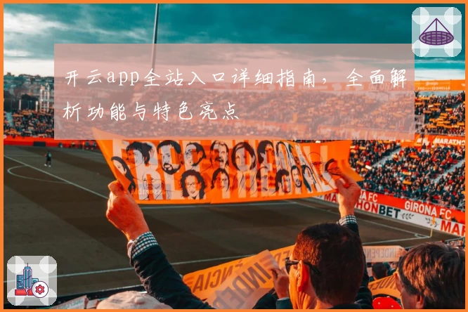 开云app全站入口详细指南，全面解析功能与特色亮点