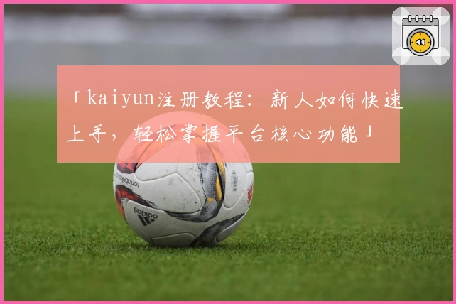 「kaiyun注册教程：新人如何快速上手，轻松掌握平台核心功能」