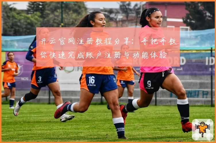 开云官网注册教程分享:手把手教你快速完成账户注册与功能体验