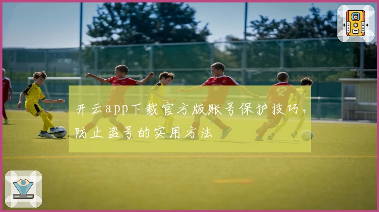 开云app下载官方版账号保护技巧，防止盗号的实用方法