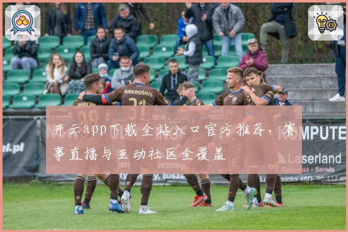 开云app下载全站入口官方推荐，赛事直播与互动社区全覆盖
