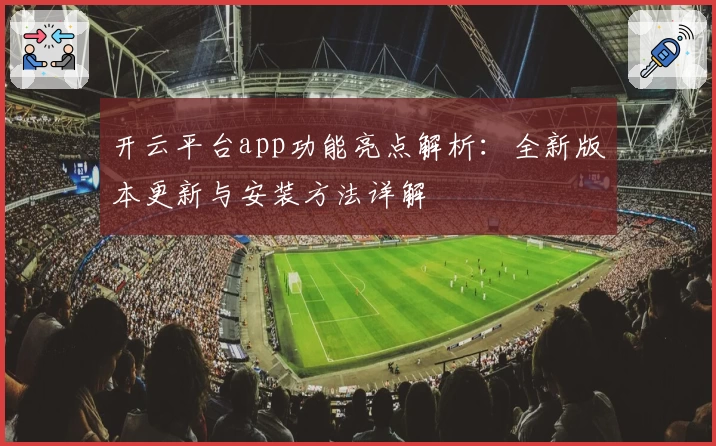 开云平台app功能亮点解析：全新版本更新与安装方法详解