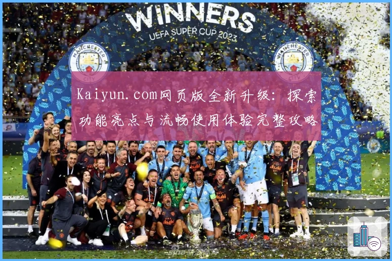 Kaiyun.com网页版全新升级：探索功能亮点与流畅使用体验完整攻略
