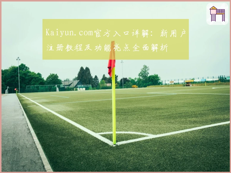 Kaiyun.com官方入口详解：新用户注册教程及功能亮点全面解析