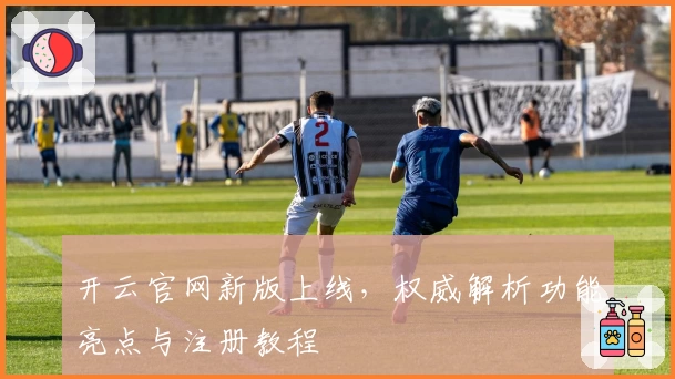 开云官网新版上线，权威解析功能亮点与注册教程