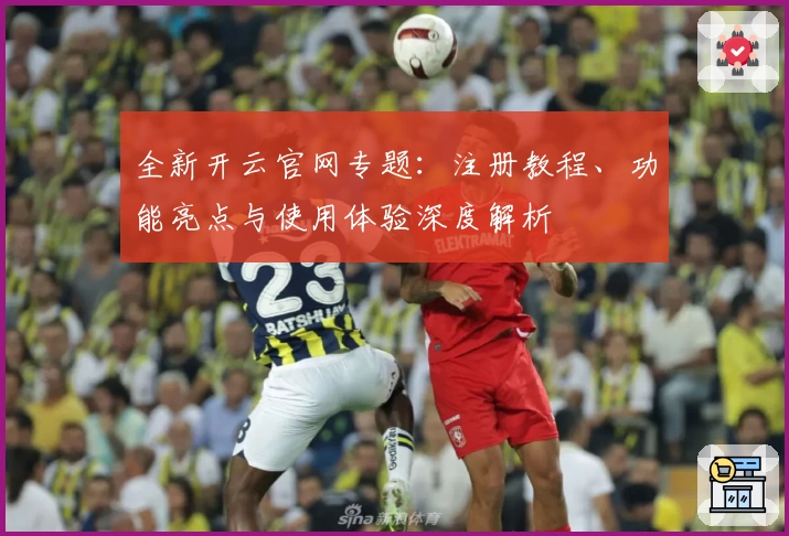 全新开云官网专题：注册教程、功能亮点与使用体验深度解析