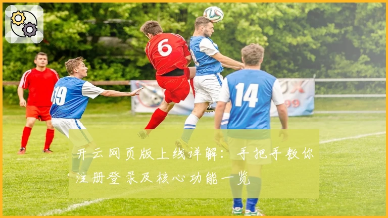开云网页版上线详解：手把手教你注册登录及核心功能一览