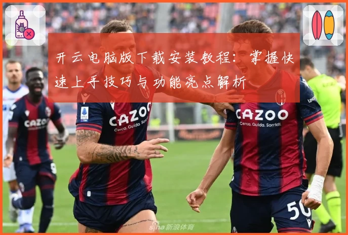 开云电脑版下载安装教程：掌握快速上手技巧与功能亮点解析