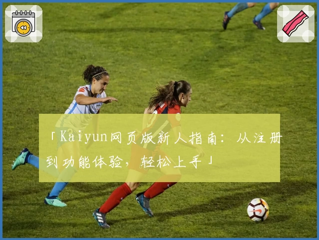 「Kaiyun网页版新人指南：从注册到功能体验，轻松上手」
