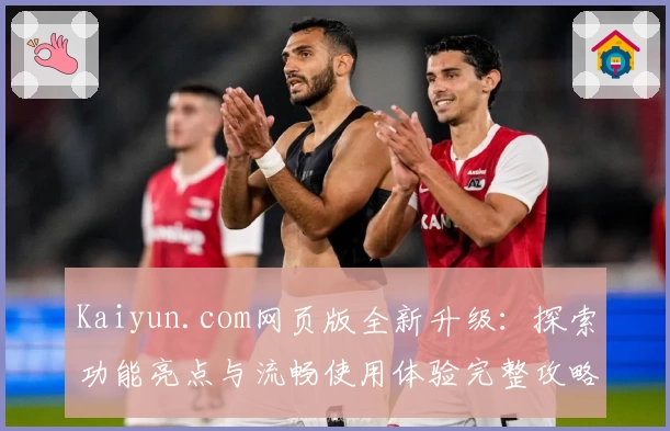 Kaiyun.com网页版全新升级：探索功能亮点与流畅使用体验完整攻略