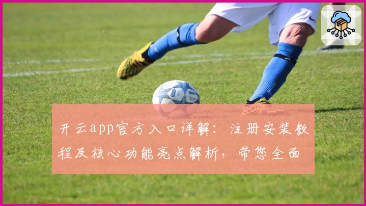 开云app官方入口详解：注册安装教程及核心功能亮点解析，带您全面了解使用体验