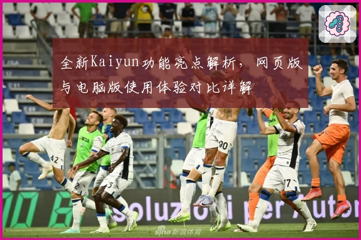 全新Kaiyun功能亮点解析,网页版与电脑版使用体验对比详解