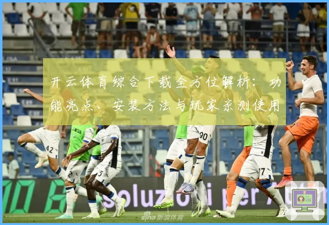 开云体育综合下载全方位解析：功能亮点、安装方法与玩家亲测使用体验详解