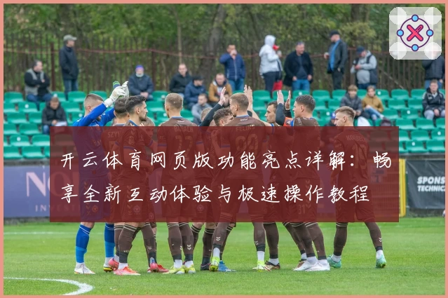 开云体育网页版功能亮点详解:畅享全新互动体验与极速操作教程