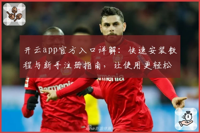 开云app官方入口详解：快速安装教程与新手注册指南，让使用更轻松