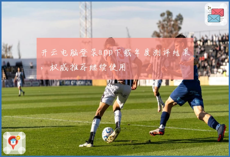 开云电脑登录app下载年度测评结果，权威推荐继续使用