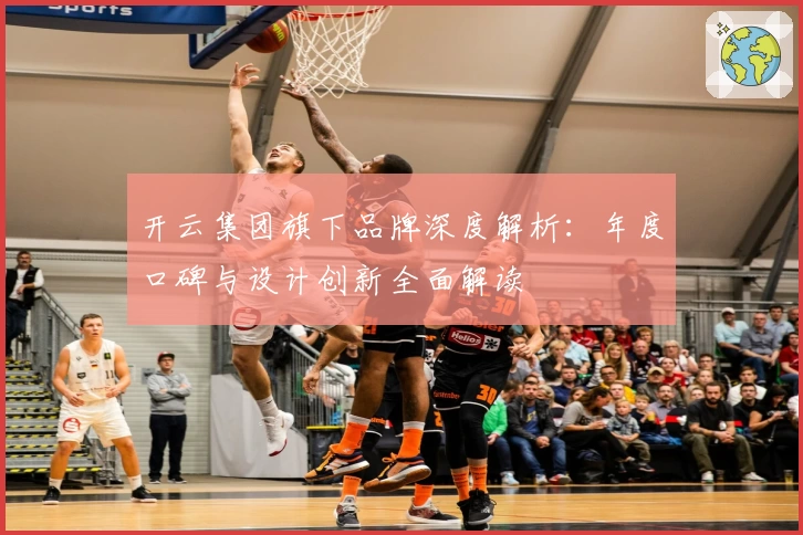 开云集团旗下品牌深度解析：年度口碑与设计创新全面解读