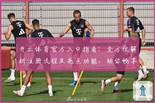 开云体育官方入口指南：全方位解析注册流程及亮点功能，助你畅享精彩运动体验