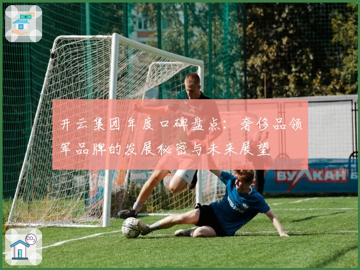 开云集团年度口碑盘点：奢侈品领军品牌的发展秘密与未来展望