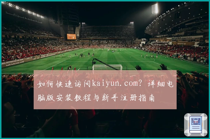 如何快速访问kaiyun.com？详细电脑版安装教程与新手注册指南