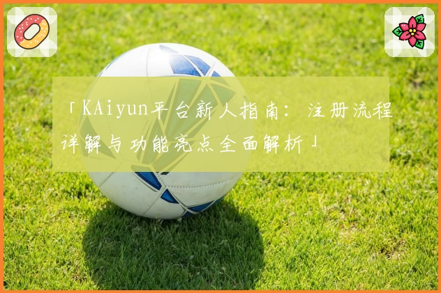 「KAiyun平台新人指南：注册流程详解与功能亮点全面解析」