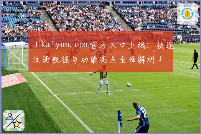 「kaiyun.com官方入口上线：快速注册教程与功能亮点全面解析」