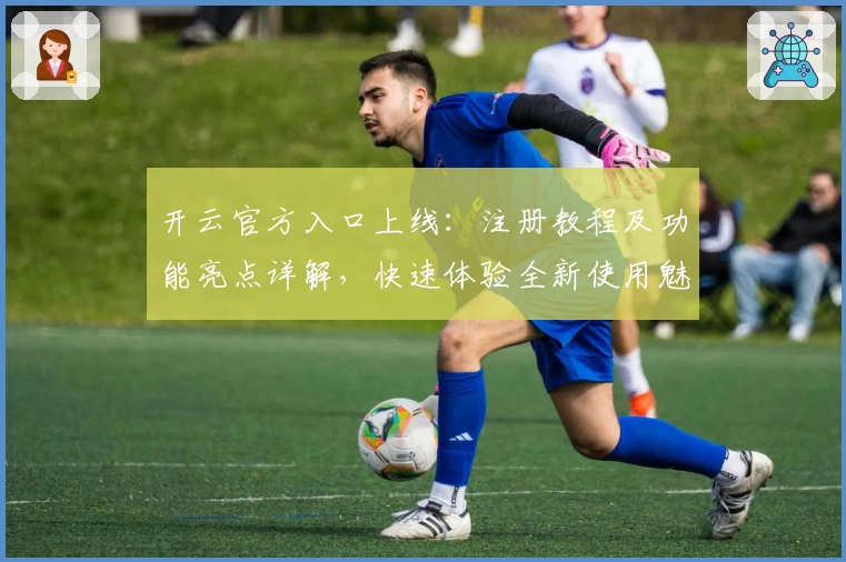 开云官方入口上线：注册教程及功能亮点详解，快速体验全新使用魅力