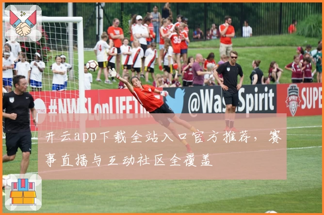 开云app下载全站入口官方推荐，赛事直播与互动社区全覆盖