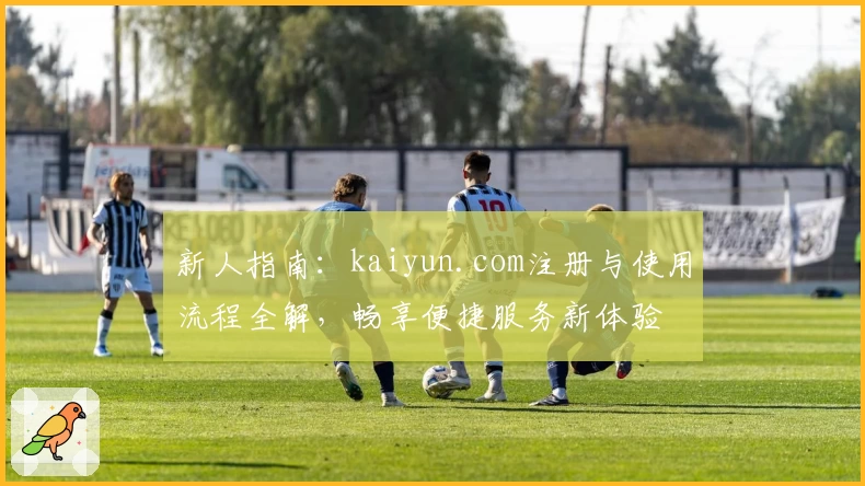 新人指南:kaiyun.com注册与使用流程全解,畅享便捷服务新体验