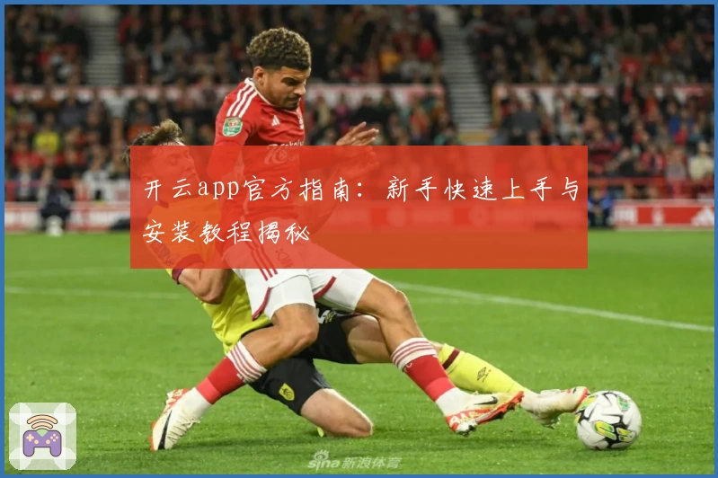 开云app官方指南：新手快速上手与安装教程揭秘