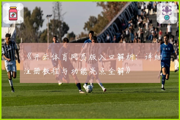 《开云体育网页版入口解析：详细注册教程与功能亮点全解》