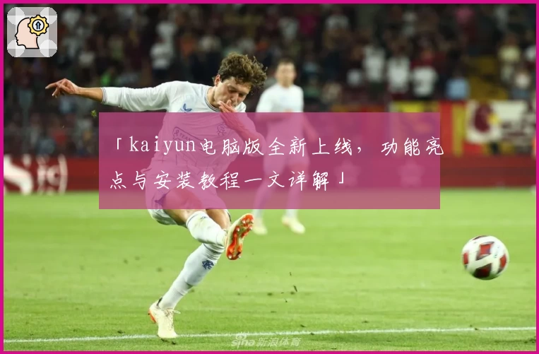 「kaiyun电脑版全新上线，功能亮点与安装教程一文详解」