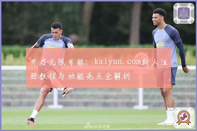 开启无限可能:kaiyun.com新人注册教程与功能亮点全解析
