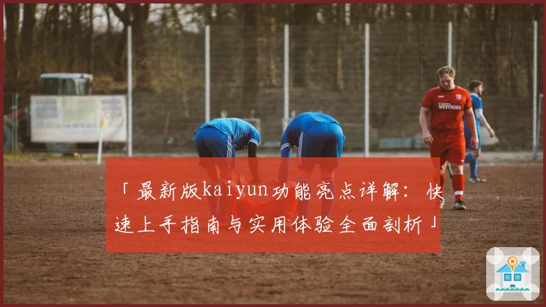 「最新版kaiyun功能亮点详解：快速上手指南与实用体验全面剖析」