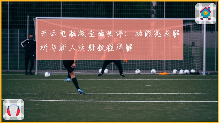 开云电脑版全面测评：功能亮点解析与新人注册教程详解