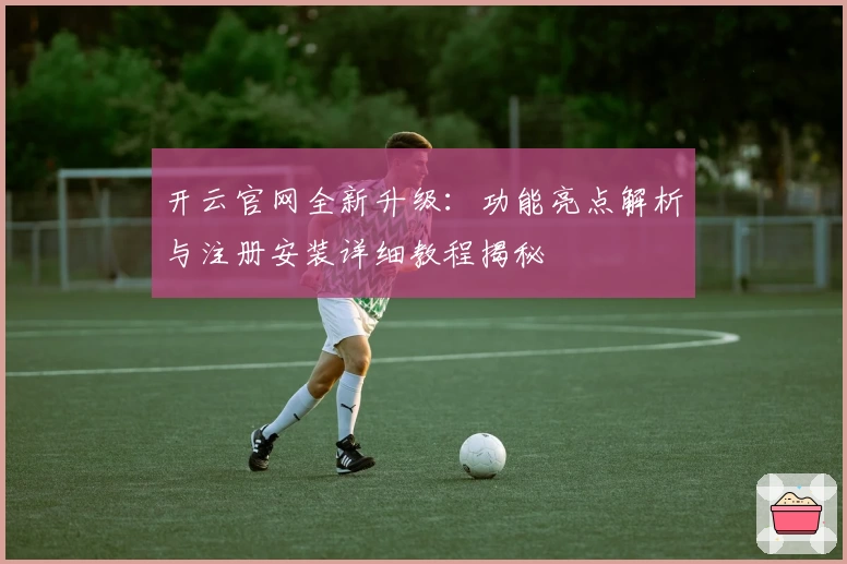 开云官网全新升级:功能亮点解析与注册安装详细教程揭秘