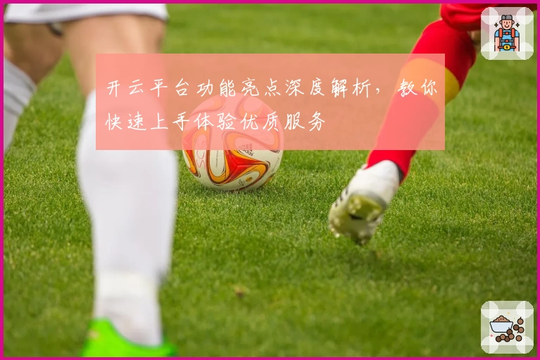 开云平台功能亮点深度解析，教你快速上手体验优质服务