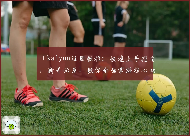 「kaiyun注册教程:快速上手指南,新手必看!教你全面掌握核心功能」