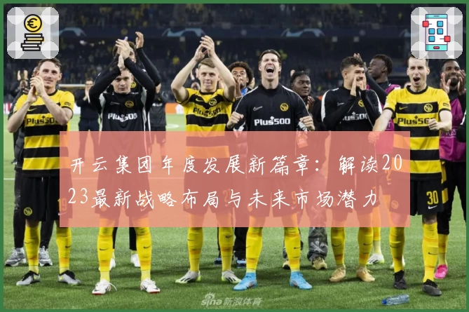 开云集团年度发展新篇章：解读2023最新战略布局与未来市场潜力