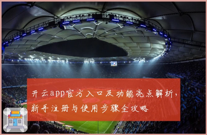 开云app官方入口及功能亮点解析,新手注册与使用步骤全攻略