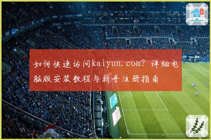 如何快速访问kaiyun.com？详细电脑版安装教程与新手注册指南