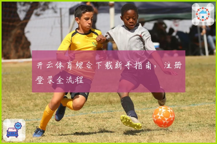 开云体育综合下载新手指南,注册登录全流程