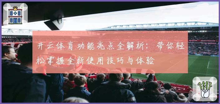 开云体育功能亮点全解析：带你轻松掌握全新使用技巧与体验