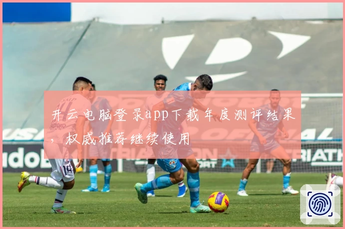 开云电脑登录app下载年度测评结果，权威推荐继续使用